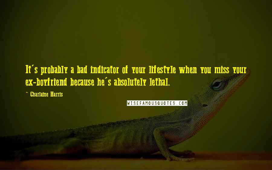 Charlaine Harris quotes: It's probably a bad indicator of your lifestyle when you miss your ex-boyfriend because he's absolutely lethal.