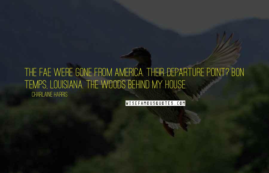 Charlaine Harris quotes: The fae were gone from America. Their departure point? Bon Temps, Louisiana. The woods behind my house.