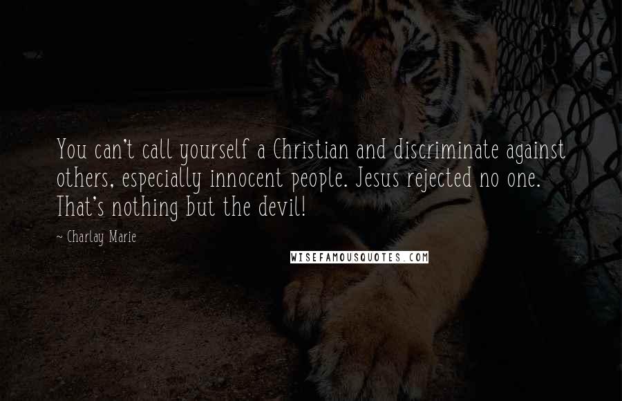 Charlay Marie quotes: You can't call yourself a Christian and discriminate against others, especially innocent people. Jesus rejected no one. That's nothing but the devil! Charlay Marie quotes: You can't call yourself a Christian and discriminate against others, especially innocent people. Jesus rejected no one. That's nothing but the devil!