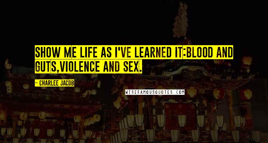 Charlee Jacob quotes: Show me life as I've learned it:blood and guts,violence and sex.