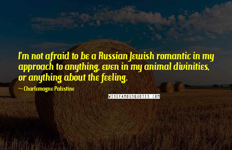 Charlemagne Palestine quotes: I'm not afraid to be a Russian Jewish romantic in my approach to anything, even in my animal divinities, or anything about the feeling.