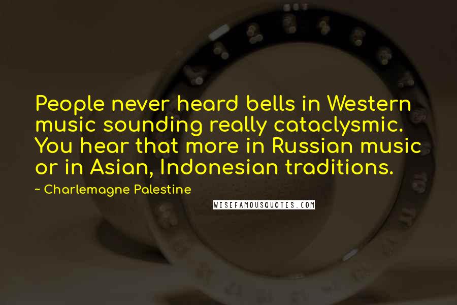 Charlemagne Palestine quotes: People never heard bells in Western music sounding really cataclysmic. You hear that more in Russian music or in Asian, Indonesian traditions.