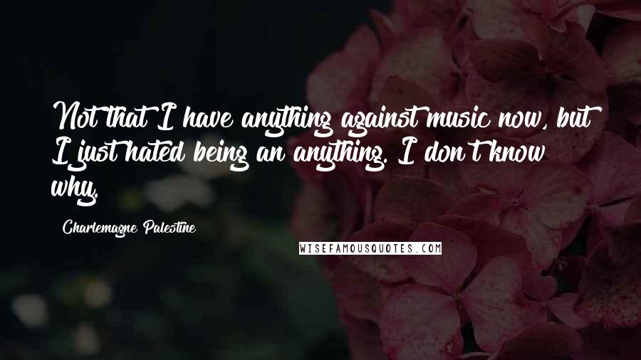 Charlemagne Palestine quotes: Not that I have anything against music now, but I just hated being an anything. I don't know why.