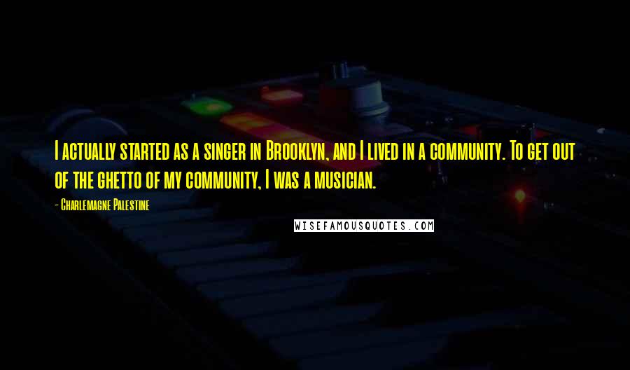 Charlemagne Palestine quotes: I actually started as a singer in Brooklyn, and I lived in a community. To get out of the ghetto of my community, I was a musician.