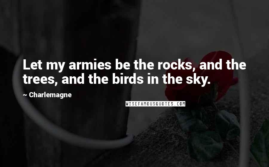 Charlemagne quotes: Let my armies be the rocks, and the trees, and the birds in the sky.