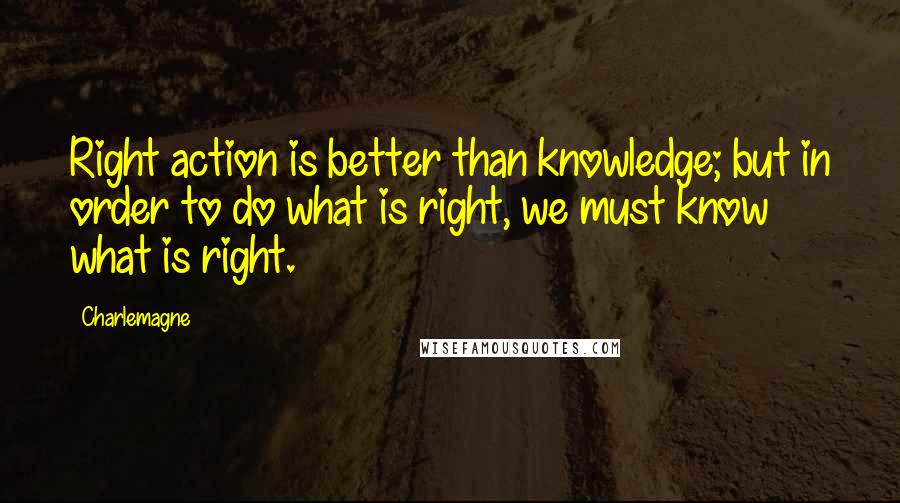 Charlemagne quotes: Right action is better than knowledge; but in order to do what is right, we must know what is right.