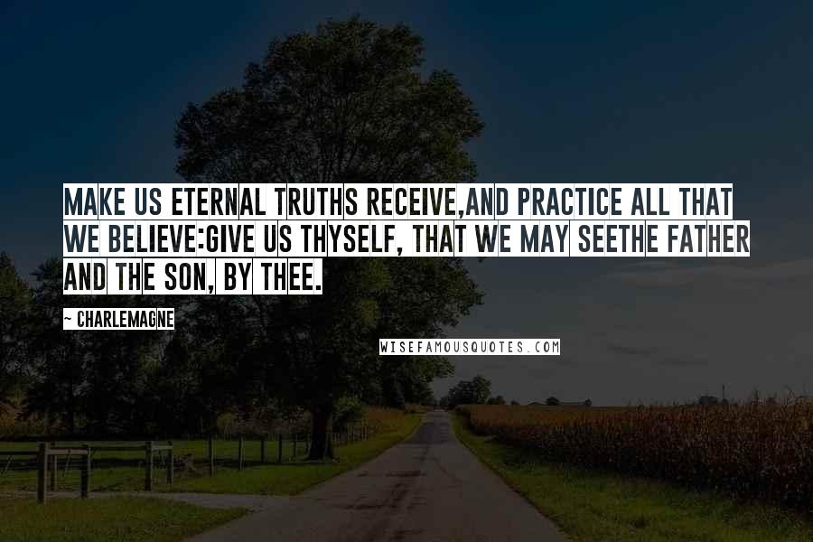 Charlemagne quotes: Make us eternal truths receive,And practice all that we believe:Give us thyself, that we may seeThe Father and the Son, by thee. Charlemagne quotes: Make us eternal truths receive,And practice all that we believe:Give us thyself, that we may seeThe Father and the Son, by thee.