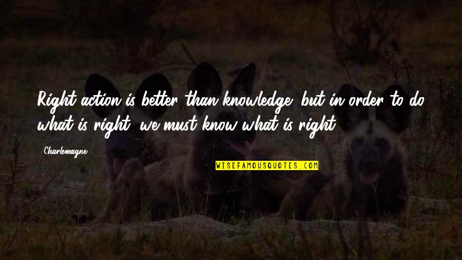 Charlemagne Quotes By Charlemagne: Right action is better than knowledge; but in Charlemagne Quotes By Charlemagne: Right action is better than knowledge; but in