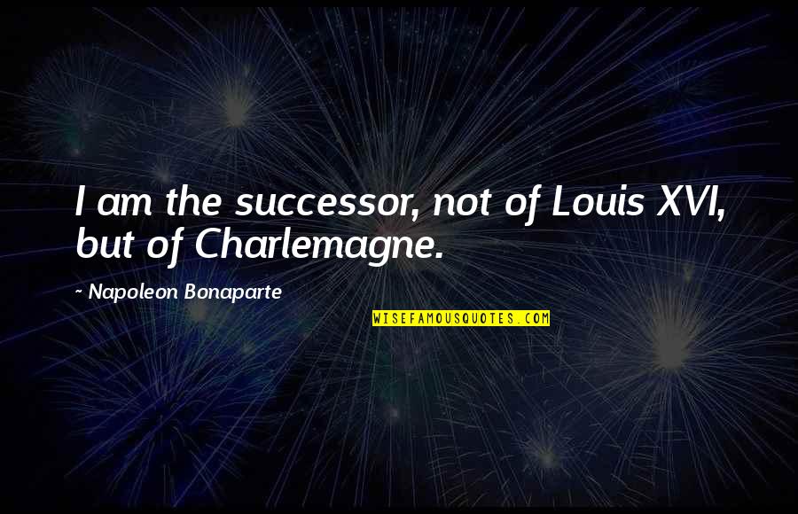 Charlemagne Quotes By Napoleon Bonaparte: I am the successor, not of Louis XVI,