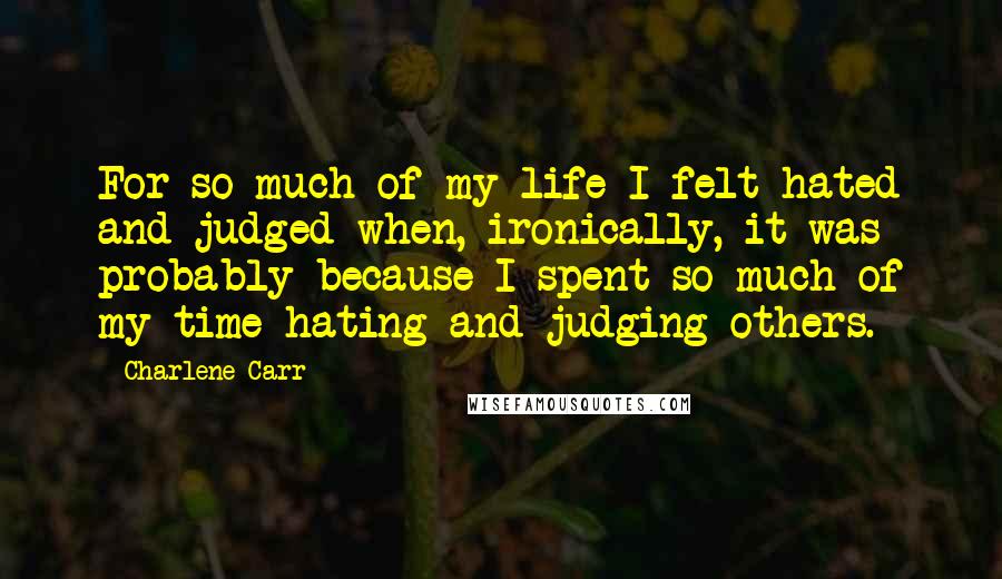 Charlene Carr quotes: For so much of my life I felt hated and judged when, ironically, it was probably because I spent so much of my time hating and judging others. Charlene Carr quotes: For so much of my life I felt hated and judged when, ironically, it was probably because I spent so much of my time hating and judging others.