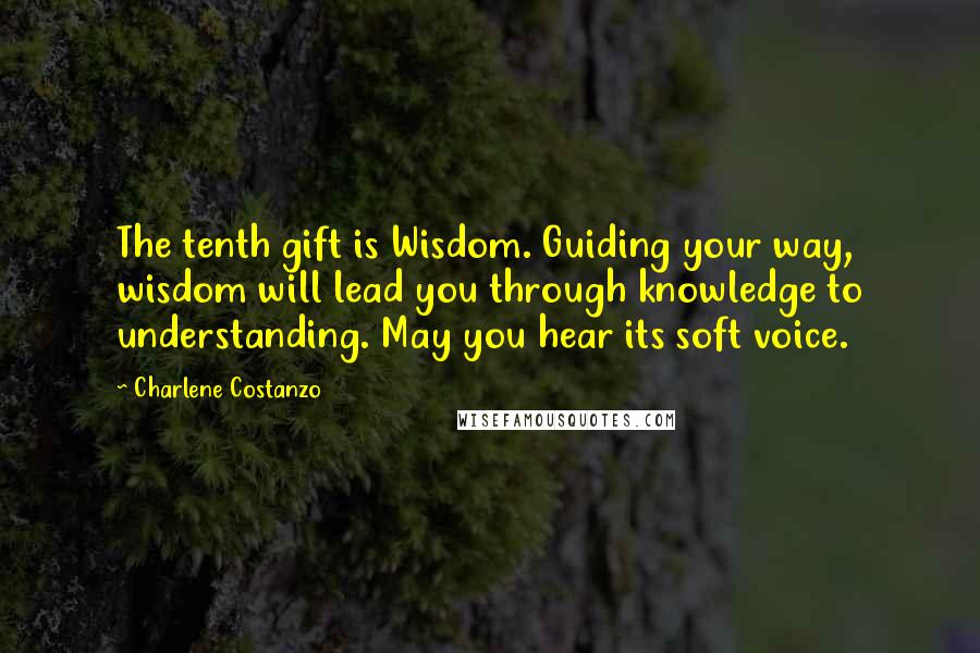 Charlene Costanzo quotes: The tenth gift is Wisdom. Guiding your way, wisdom will lead you through knowledge to understanding. May you hear its soft voice.