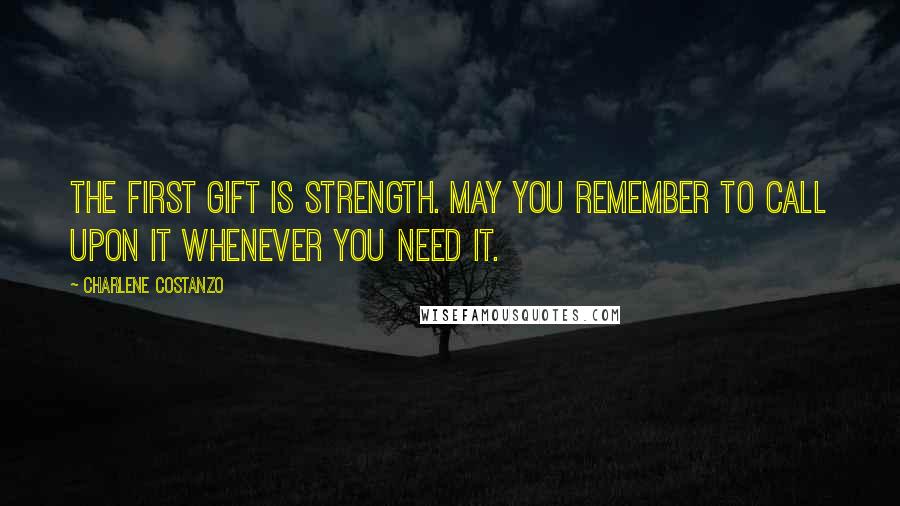 Charlene Costanzo quotes: The first gift is Strength. May you remember to call upon it whenever you need it.