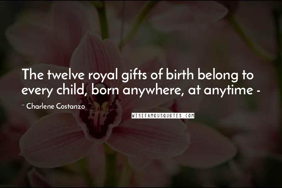 Charlene Costanzo quotes: The twelve royal gifts of birth belong to every child, born anywhere, at anytime -
