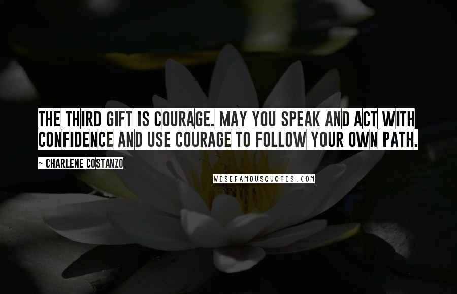Charlene Costanzo quotes: The third gift is Courage. May you speak and act with confidence and use courage to follow your own path. Charlene Costanzo quotes: The third gift is Courage. May you speak and act with confidence and use courage to follow your own path.
