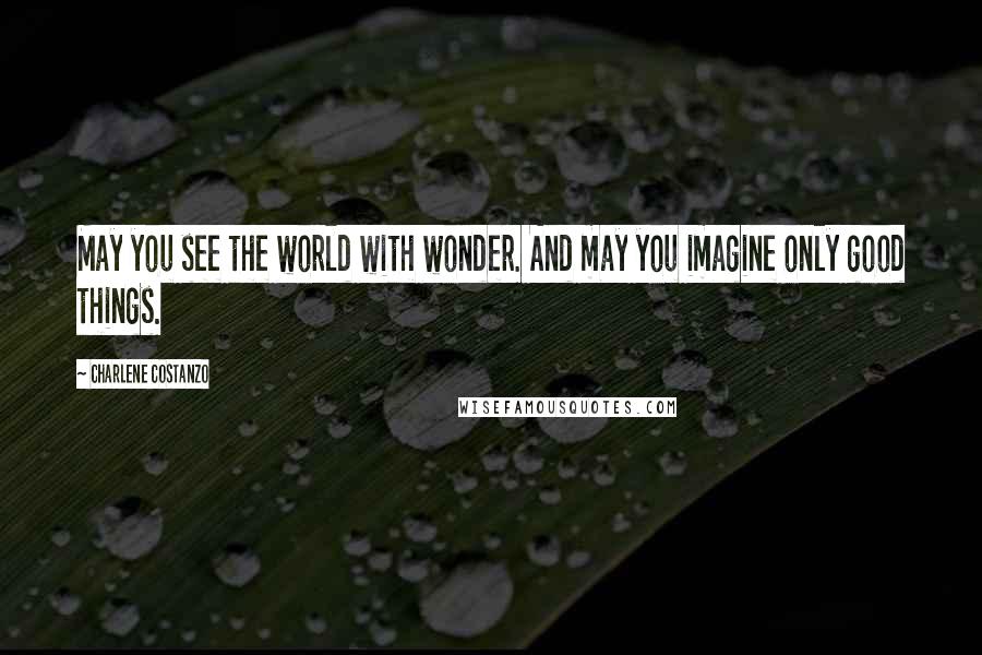 Charlene Costanzo quotes: May you see the world with wonder. And may you imagine only good things.