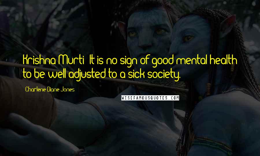 Charlene Diane Jones quotes: Krishna Murti: It is no sign of good mental health to be well adjusted to a sick society. Charlene Diane Jones quotes: Krishna Murti: It is no sign of good mental health to be well adjusted to a sick society.