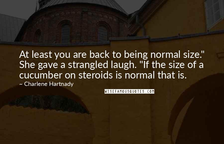 Charlene Hartnady quotes: At least you are back to being normal size." She gave a strangled laugh. "If the size of a cucumber on steroids is normal that is.