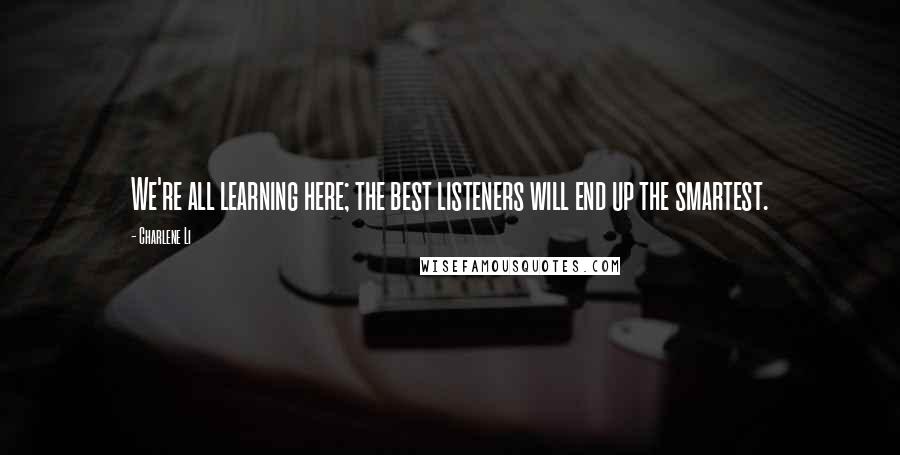 Charlene Li quotes: We're all learning here; the best listeners will end up the smartest.