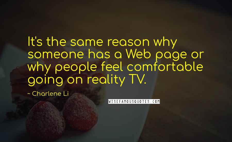 Charlene Li quotes: It's the same reason why someone has a Web page or why people feel comfortable going on reality TV.