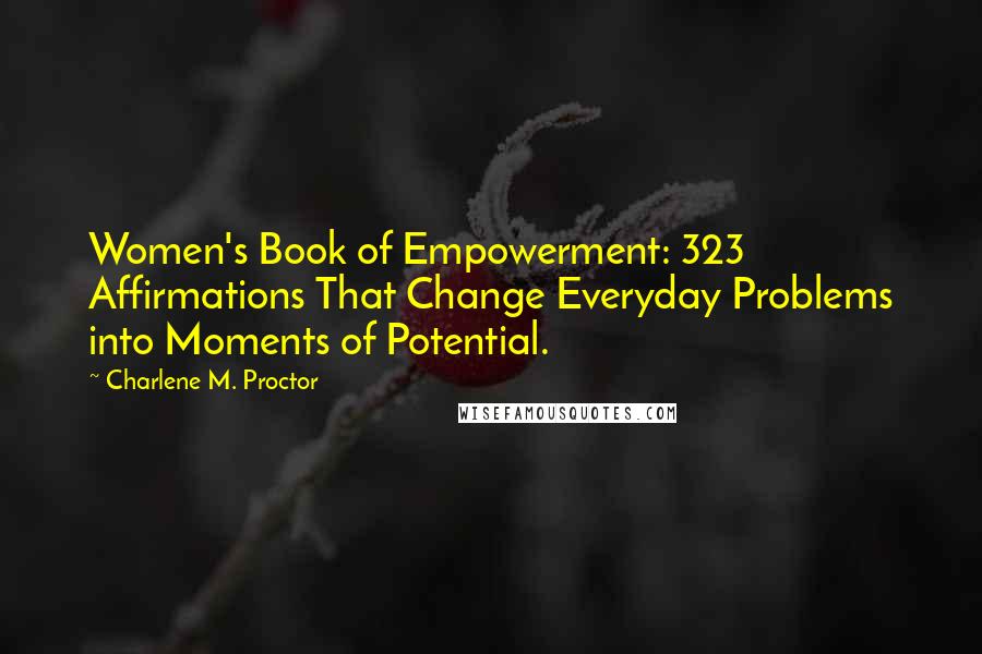 Charlene M. Proctor quotes: Women's Book of Empowerment: 323 Affirmations That Change Everyday Problems into Moments of Potential.