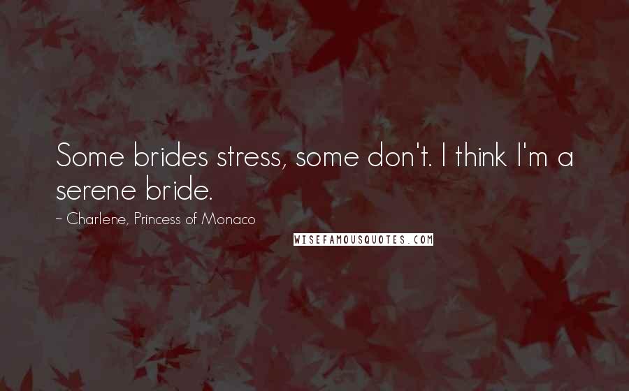 Charlene, Princess Of Monaco quotes: Some brides stress, some don't. I think I'm a serene bride.