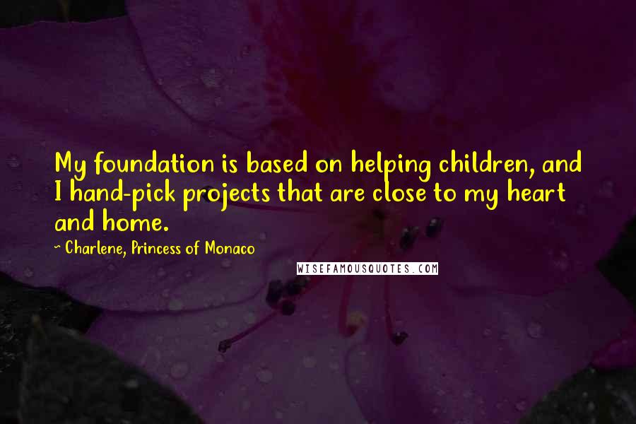 Charlene, Princess Of Monaco quotes: My foundation is based on helping children, and I hand-pick projects that are close to my heart and home.