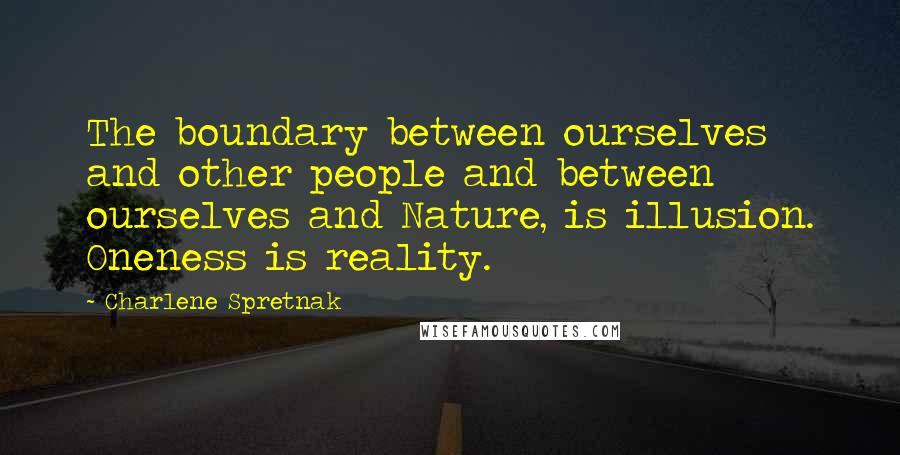 Charlene Spretnak quotes: The boundary between ourselves and other people and between ourselves and Nature, is illusion. Oneness is reality.