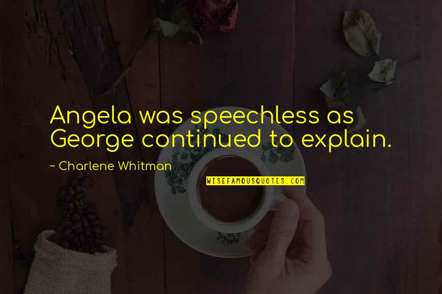 Charlene's Quotes By Charlene Whitman: Angela was speechless as George continued to explain. Charlene's Quotes By Charlene Whitman: Angela was speechless as George continued to explain.