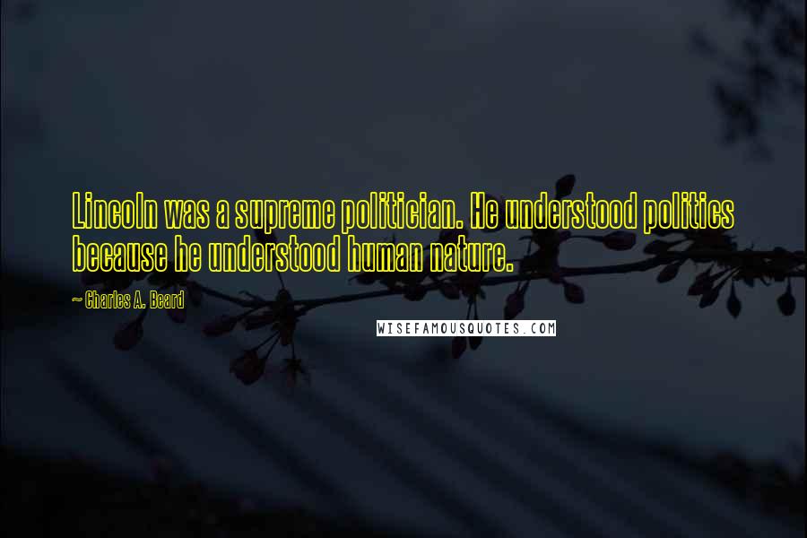 Charles A. Beard quotes: Lincoln was a supreme politician. He understood politics because he understood human nature.