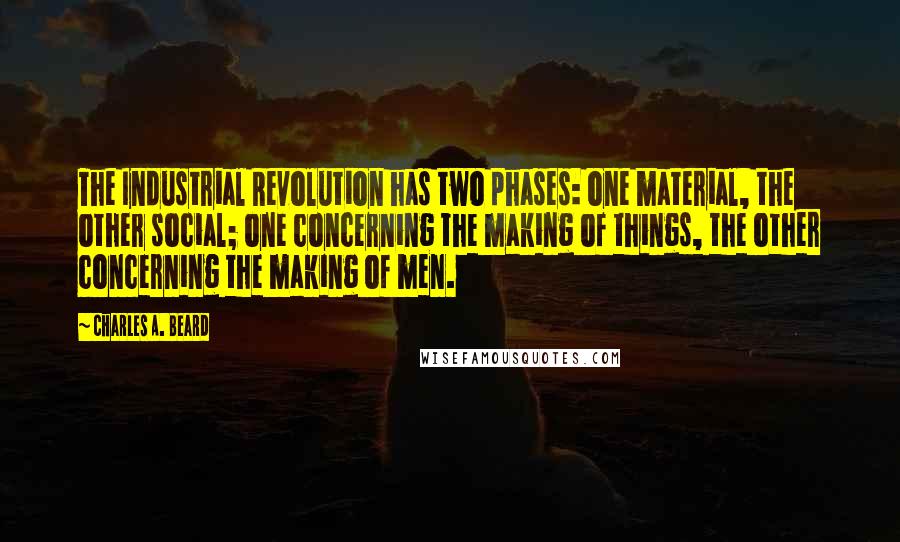 Charles A. Beard quotes: The Industrial Revolution has two phases: one material, the other social; one concerning the making of things, the other concerning the making of men.
