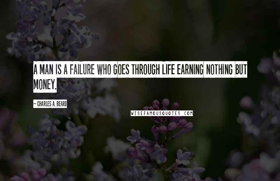 Charles A. Beard quotes: A man is a failure who goes through life earning nothing but money.