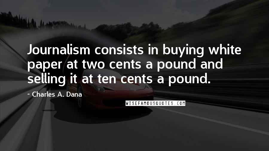 Charles A. Dana quotes: Journalism consists in buying white paper at two cents a pound and selling it at ten cents a pound.