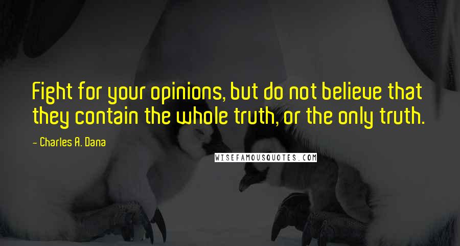 Charles A. Dana quotes: Fight for your opinions, but do not believe that they contain the whole truth, or the only truth.