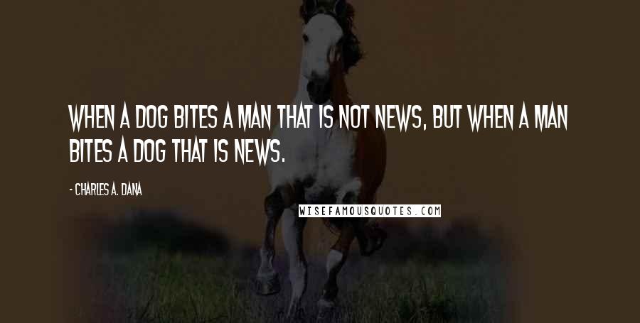 Charles A. Dana quotes: When a dog bites a man that is not news, but when a man bites a dog that is news.