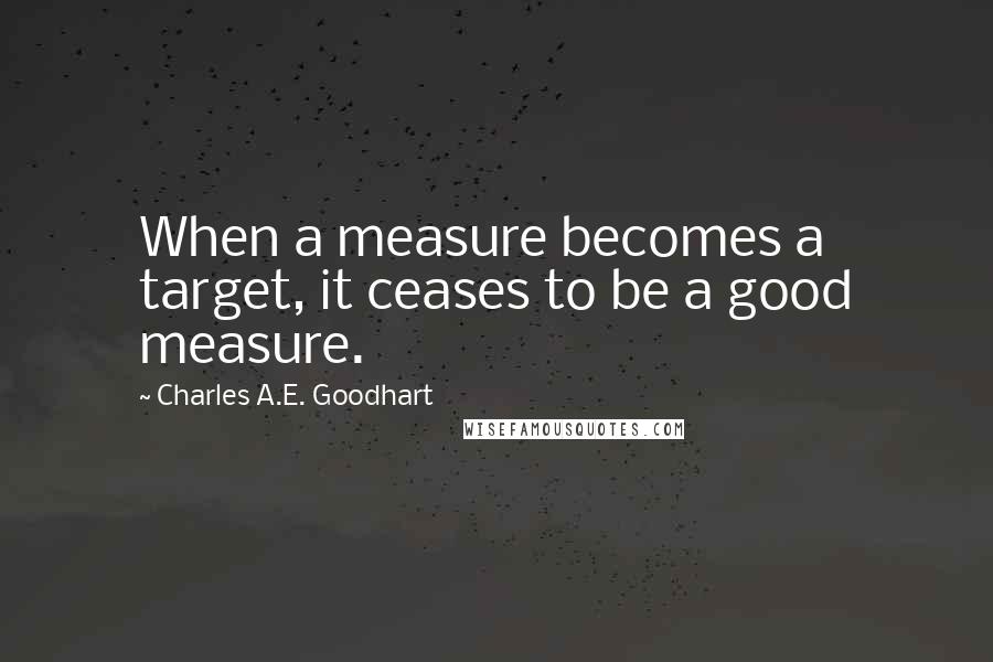 Charles A.E. Goodhart quotes: When a measure becomes a target, it ceases to be a good measure.