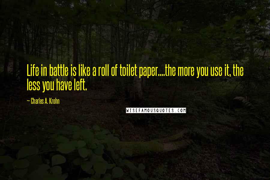 Charles A. Krohn quotes: Life in battle is like a roll of toilet paper....the more you use it, the less you have left.