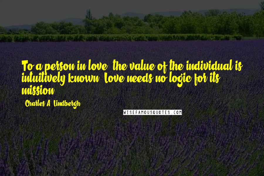 Charles A. Lindbergh quotes: To a person in love, the value of the individual is intuitively known. Love needs no logic for its mission.