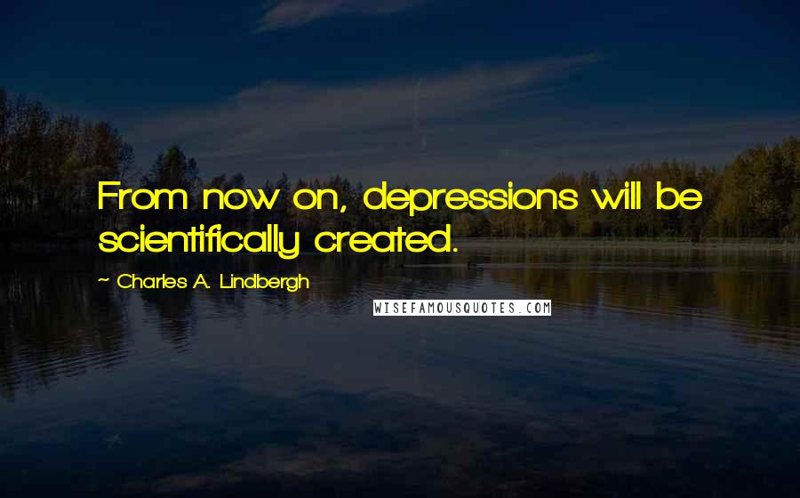 Charles A. Lindbergh quotes: From now on, depressions will be scientifically created.