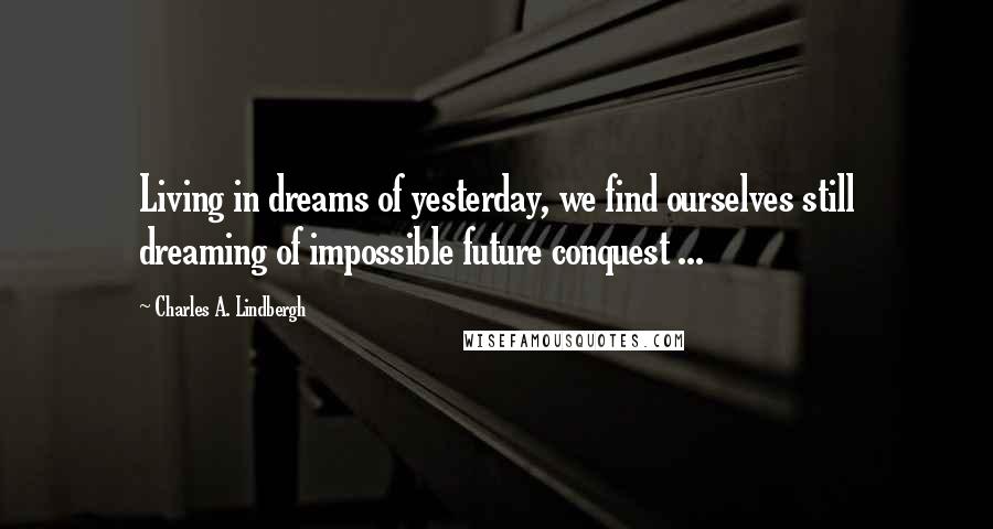 Charles A. Lindbergh quotes: Living in dreams of yesterday, we find ourselves still dreaming of impossible future conquest ...