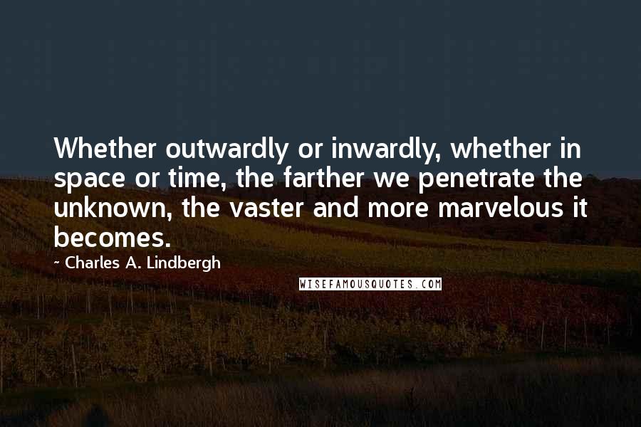 Charles A. Lindbergh quotes: Whether outwardly or inwardly, whether in space or time, the farther we penetrate the unknown, the vaster and more marvelous it becomes.