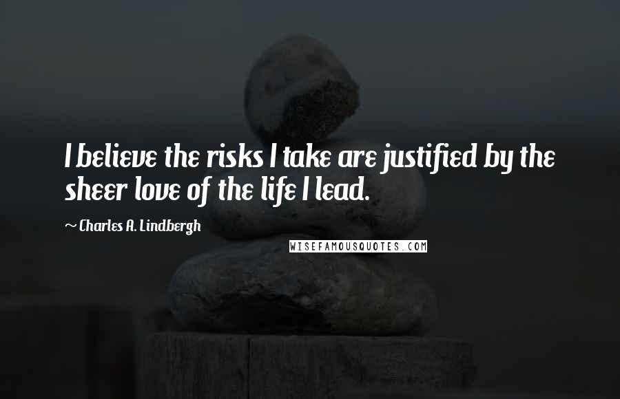 Charles A. Lindbergh quotes: I believe the risks I take are justified by the sheer love of the life I lead.