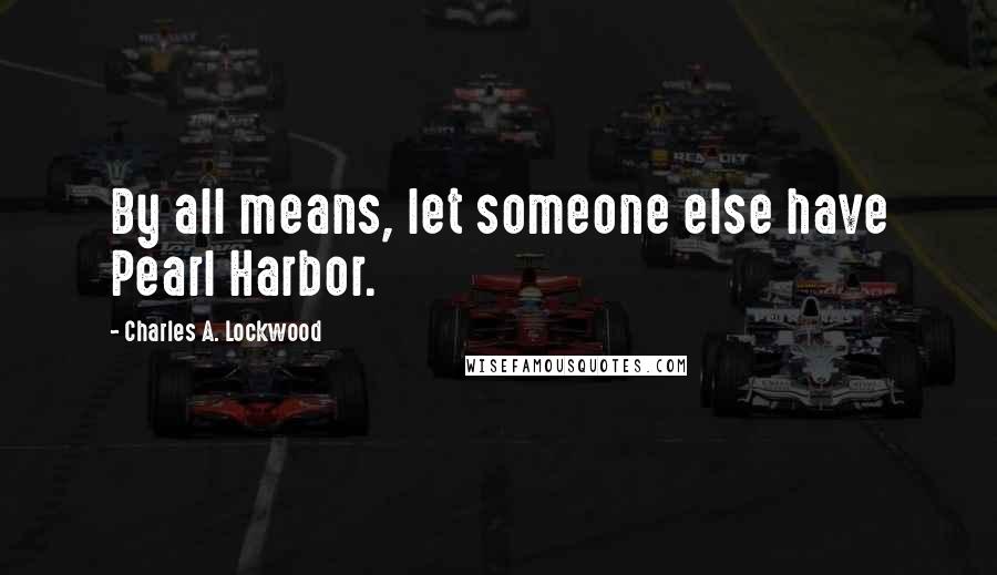 Charles A. Lockwood quotes: By all means, let someone else have Pearl Harbor.