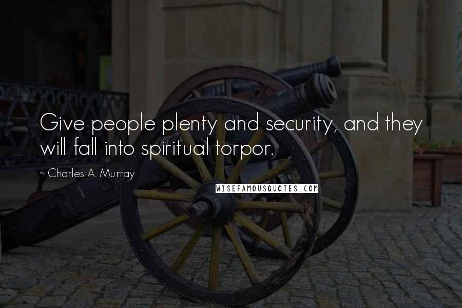 Charles A. Murray quotes: Give people plenty and security, and they will fall into spiritual torpor.