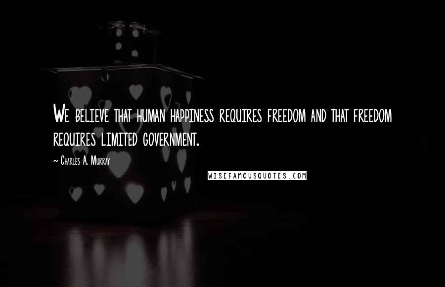 Charles A. Murray quotes: We believe that human happiness requires freedom and that freedom requires limited government.