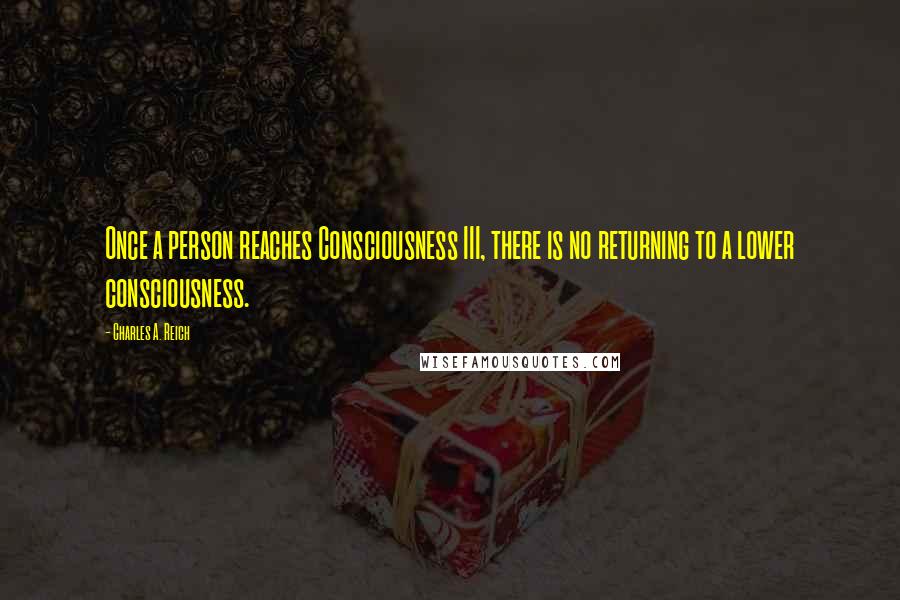 Charles A. Reich quotes: Once a person reaches Consciousness III, there is no returning to a lower consciousness.