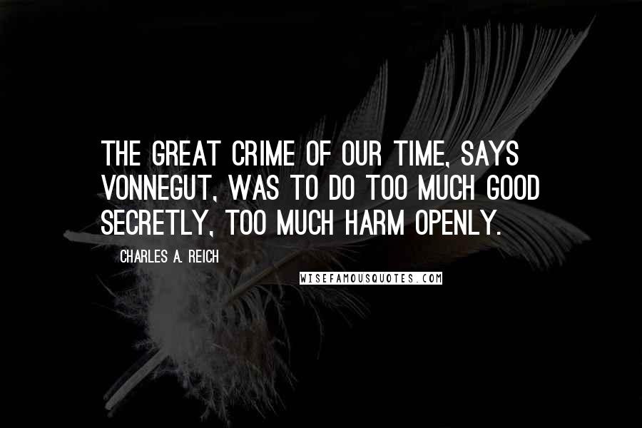 Charles A. Reich quotes: The great crime of our time, says Vonnegut, was to do too much good secretly, too much harm openly.