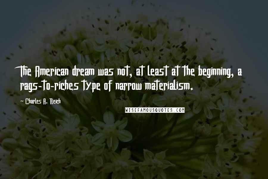 Charles A. Reich quotes: The American dream was not, at least at the beginning, a rags-to-riches type of narrow materialism.