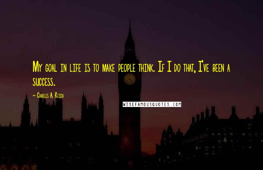 Charles A. Reich quotes: My goal in life is to make people think. If I do that, I've been a success.