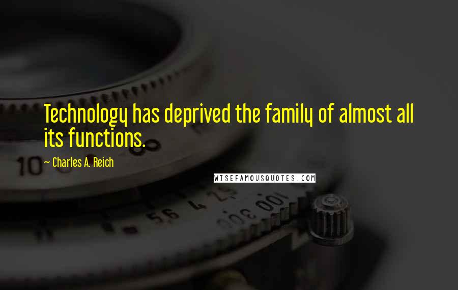 Charles A. Reich quotes: Technology has deprived the family of almost all its functions.
