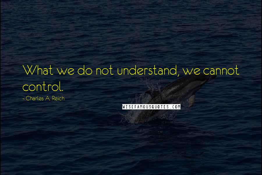 Charles A. Reich quotes: What we do not understand, we cannot control.